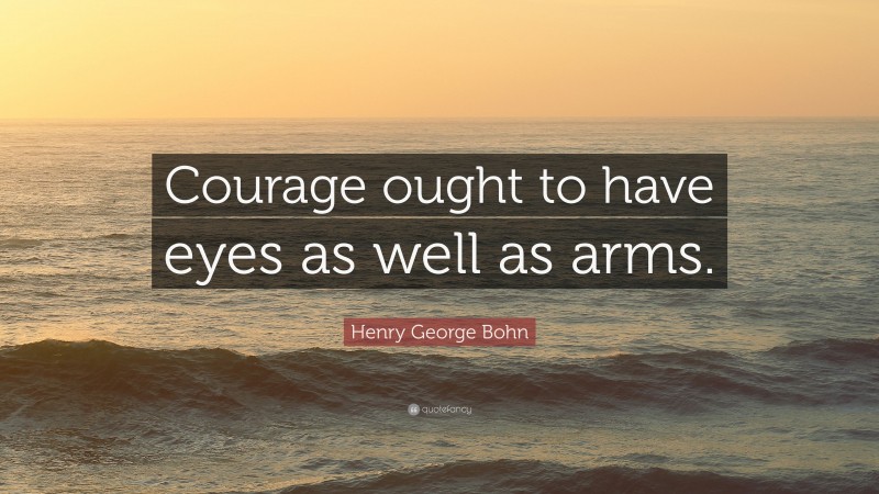 Henry George Bohn Quote: “Courage ought to have eyes as well as arms.”