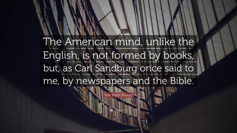 Van Wyck Brooks Quote: “The American mind, unlike the English, is not formed by books, but, as Carl Sandburg once said to me, by newspapers and the Bible.”