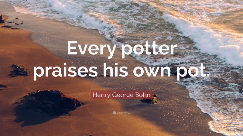 Henry George Bohn Quote: “Every potter praises his own pot.”