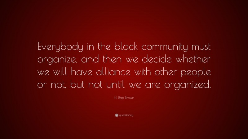 H. Rap Brown Quote: “Everybody in the black community must organize, and then we decide whether we will have alliance with other people or not, but not until we are organized.”
