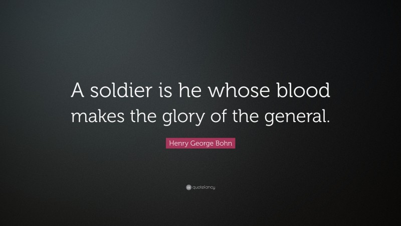 Henry George Bohn Quote: “A soldier is he whose blood makes the glory of the general.”