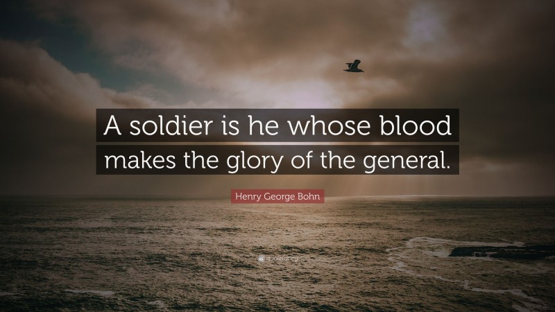Henry George Bohn Quote: “A soldier is he whose blood makes the glory of the general.”