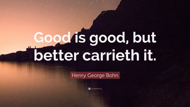 Henry George Bohn Quote: “Good is good, but better carrieth it.”