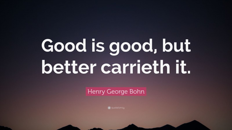 Henry George Bohn Quote: “Good is good, but better carrieth it.”