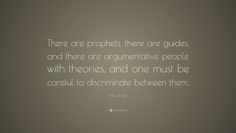 Peter Brook Quote: “There are prophets, there are guides, and there are argumentative people with theories, and one must be careful to discriminate between them.”