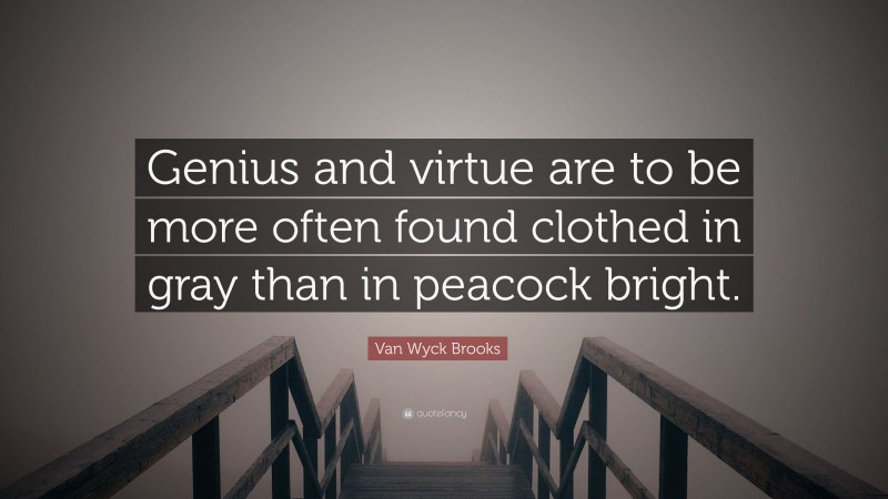 Van Wyck Brooks Quote: “Genius and virtue are to be more often found clothed in gray than in peacock bright.”