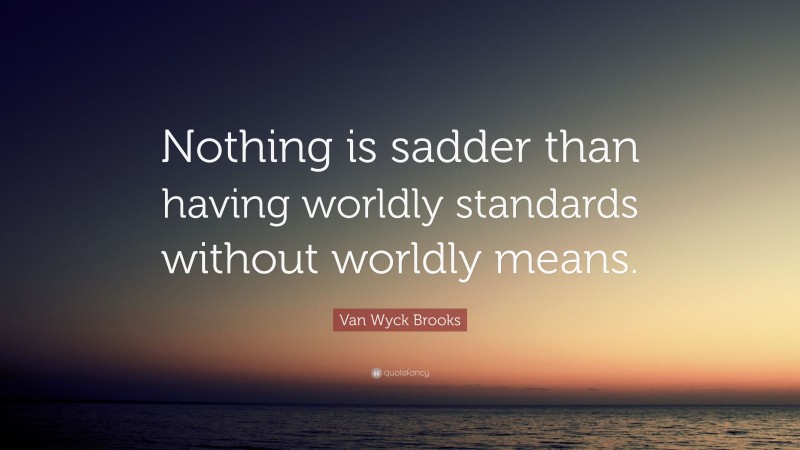 Van Wyck Brooks Quote: “Nothing is sadder than having worldly standards without worldly means.”