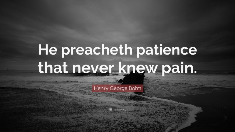 Henry George Bohn Quote: “He preacheth patience that never knew pain.”