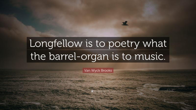 Van Wyck Brooks Quote: “Longfellow is to poetry what the barrel-organ is to music.”