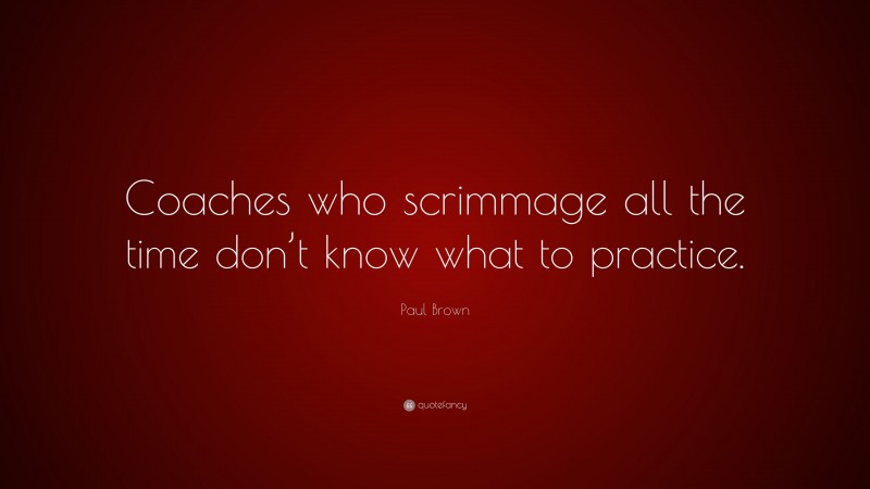 Paul Brown Quote: “Coaches who scrimmage all the time don’t know what to practice.”