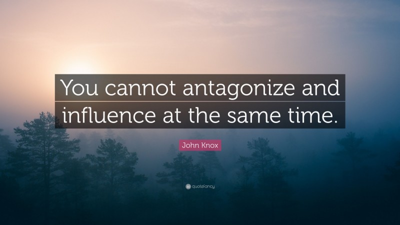John Knox Quote: “You cannot antagonize and influence at the same time.”