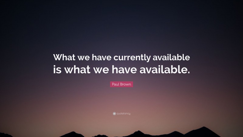 Paul Brown Quote: “What we have currently available is what we have available.”