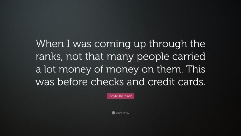 Doyle Brunson Quote: “When I was coming up through the ranks, not that many people carried a lot money of money on them. This was before checks and credit cards.”