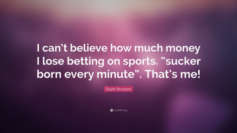 Doyle Brunson Quote: “I can’t believe how much money I lose betting on sports. “sucker born every minute”. That’s me!”