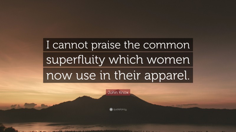 John Knox Quote: “I cannot praise the common superfluity which women now use in their apparel.”