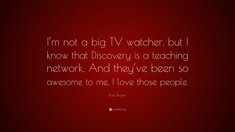 Paul Brown Quote: “I’m not a big TV watcher, but I know that Discovery is a teaching network. And they’ve been so awesome to me, I love those people.”