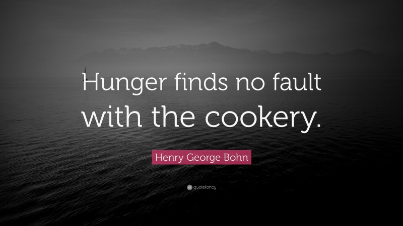 Henry George Bohn Quote: “Hunger finds no fault with the cookery.”