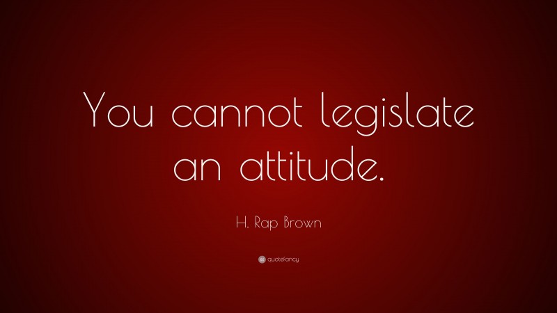 H. Rap Brown Quote: “You cannot legislate an attitude.”