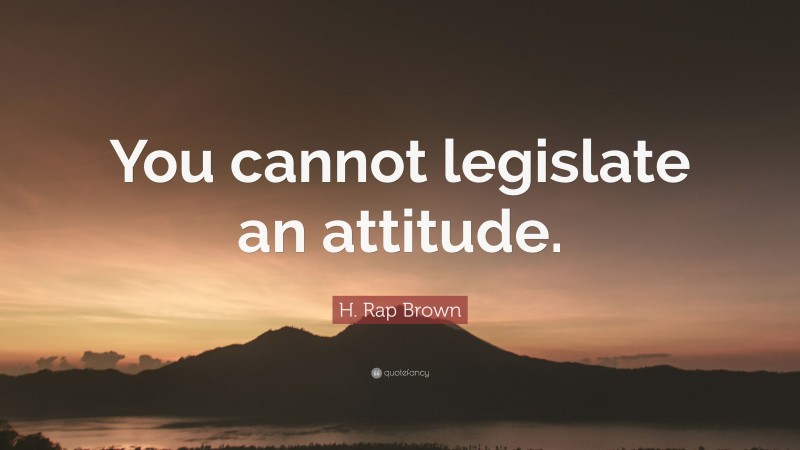 H. Rap Brown Quote: “You cannot legislate an attitude.”