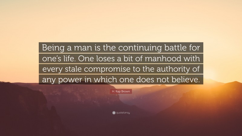 H. Rap Brown Quote: “Being a man is the continuing battle for one’s life. One loses a bit of manhood with every stale compromise to the authority of any power in which one does not believe.”