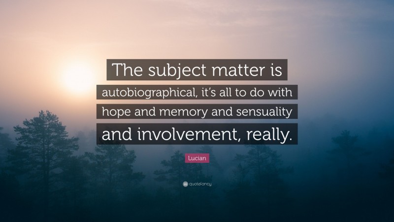 Lucian Quote: “The subject matter is autobiographical, it’s all to do with hope and memory and sensuality and involvement, really.”