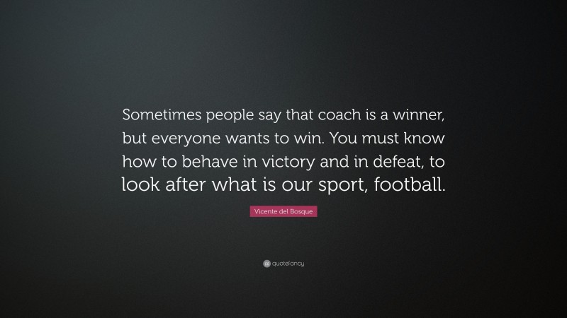 Vicente del Bosque Quote: “Sometimes people say that coach is a winner, but everyone wants to win. You must know how to behave in victory and in defeat, to look after what is our sport, football.”