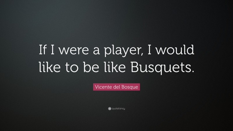 Vicente del Bosque Quote: “If I were a player, I would like to be like Busquets.”