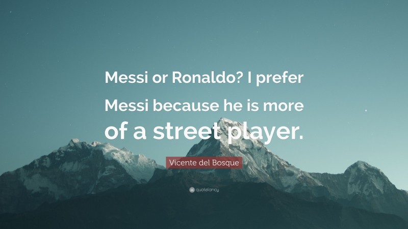 Vicente del Bosque Quote: “Messi or Ronaldo? I prefer Messi because he is more of a street player.”