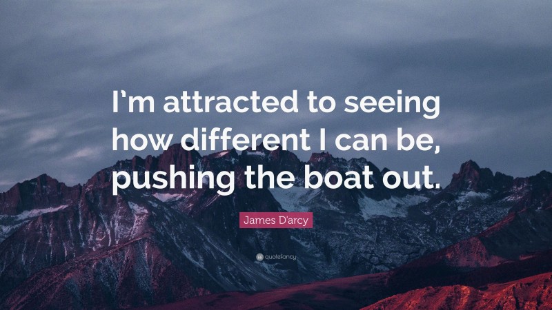 James D'arcy Quote: “I’m attracted to seeing how different I can be, pushing the boat out.”