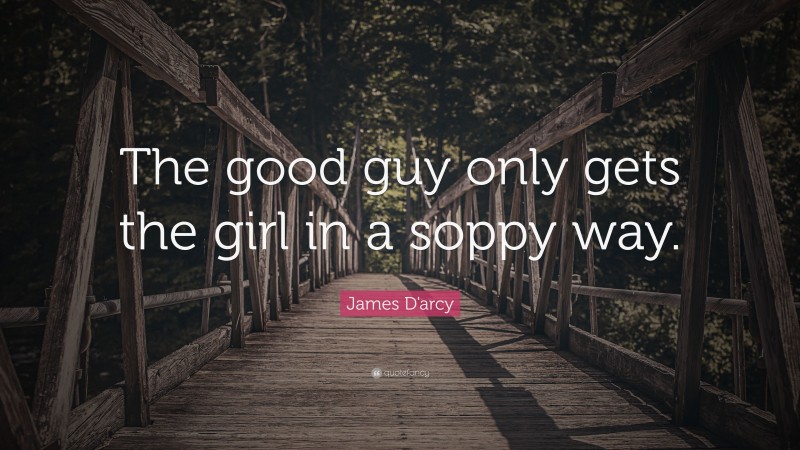 James D'arcy Quote: “The good guy only gets the girl in a soppy way.”