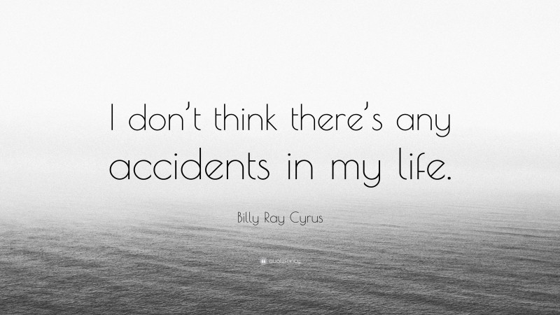 Billy Ray Cyrus Quote: “I don’t think there’s any accidents in my life.”