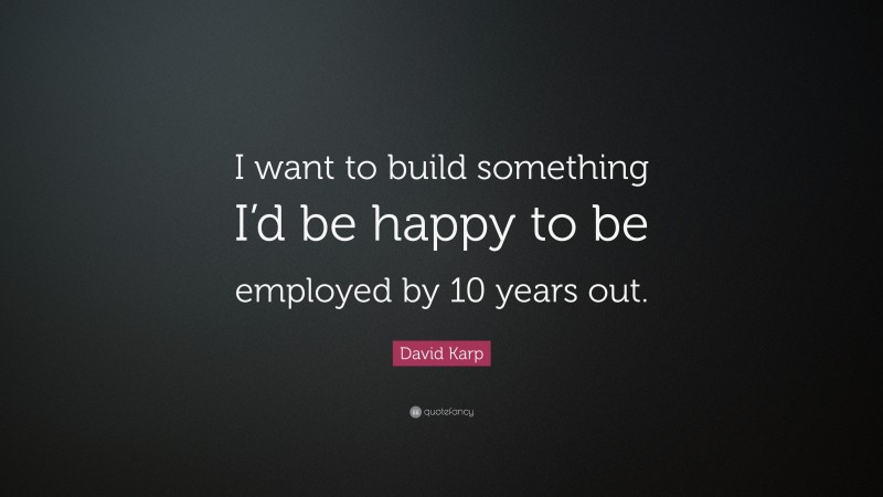 David Karp Quote: “I want to build something I’d be happy to be employed by 10 years out.”