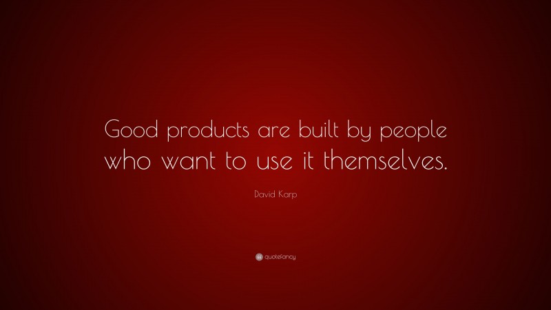 David Karp Quote: “Good products are built by people who want to use it themselves.”