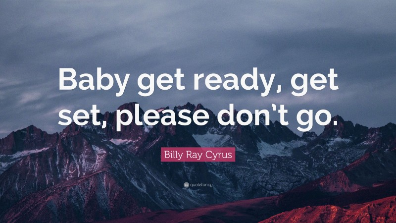 Billy Ray Cyrus Quote: “Baby get ready, get set, please don’t go.”
