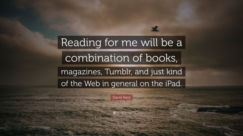 David Karp Quote: “Reading for me will be a combination of books, magazines, Tumblr, and just kind of the Web in general on the iPad.”