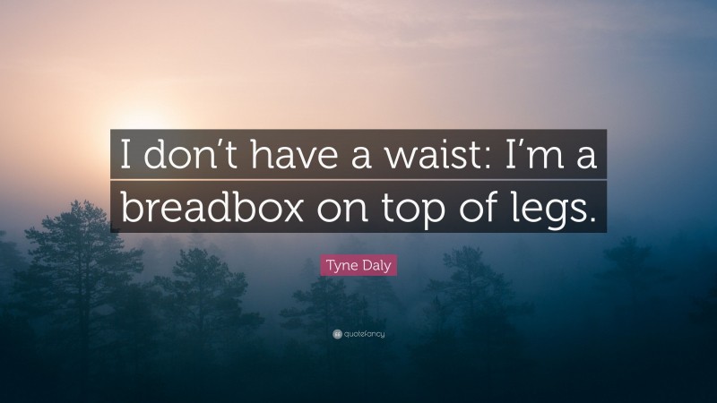 Tyne Daly Quote: “I don’t have a waist: I’m a breadbox on top of legs.”