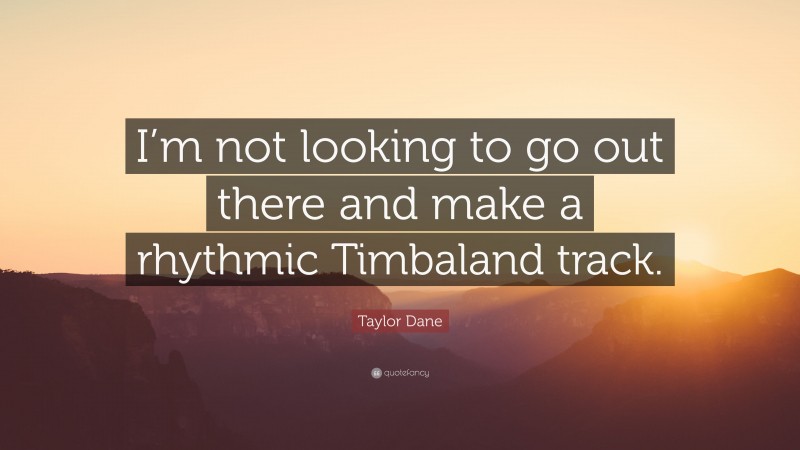 Taylor Dane Quote: “I’m not looking to go out there and make a rhythmic Timbaland track.”