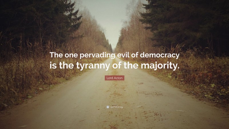 Lord Acton Quote: “The one pervading evil of democracy is the tyranny of the majority.”
