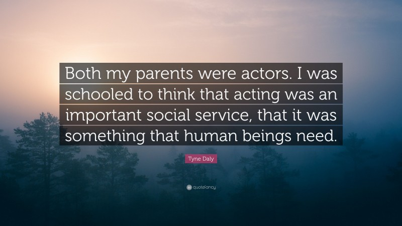 Tyne Daly Quote: “Both my parents were actors. I was schooled to think that acting was an important social service, that it was something that human beings need.”