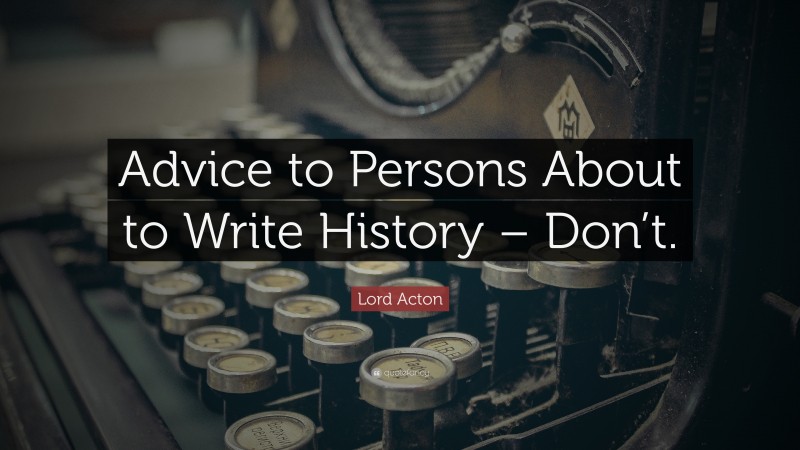 Lord Acton Quote: “Advice to Persons About to Write History – Don’t.”