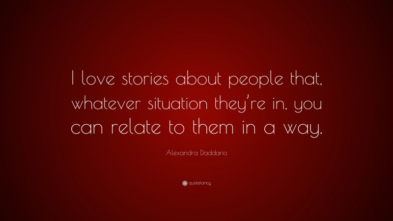 Alexandra Daddario Quote: “I love stories about people that, whatever situation they’re in, you can relate to them in a way.”