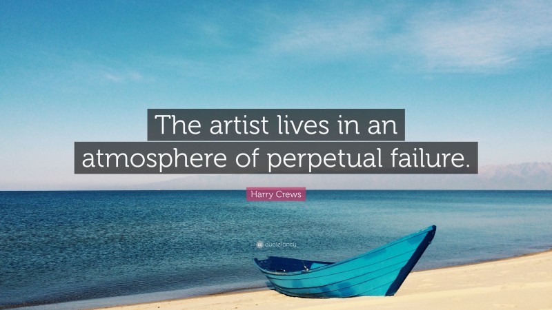Harry Crews Quote: “The artist lives in an atmosphere of perpetual failure.”