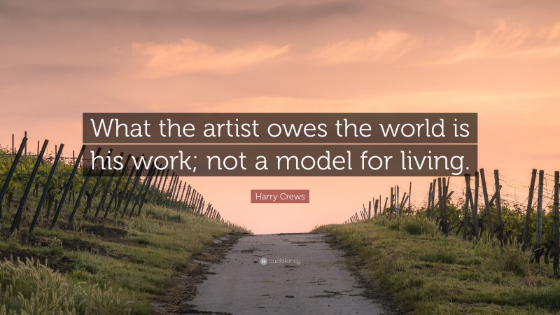 Harry Crews Quote: “What the artist owes the world is his work; not a model for living.”