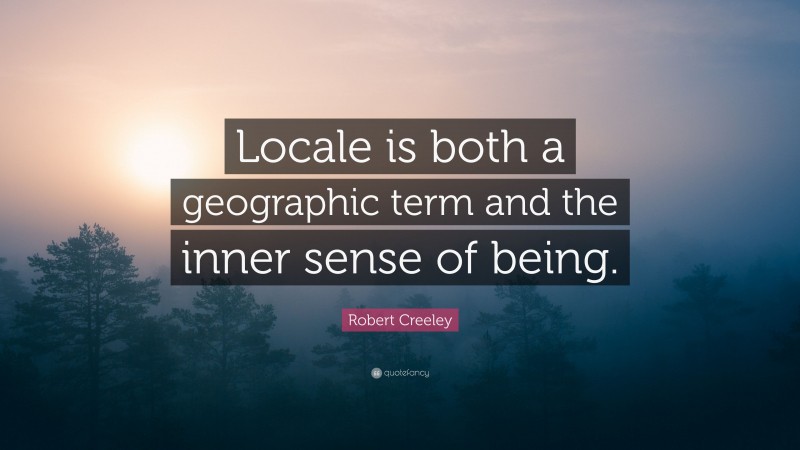 Robert Creeley Quote: “Locale is both a geographic term and the inner sense of being.”