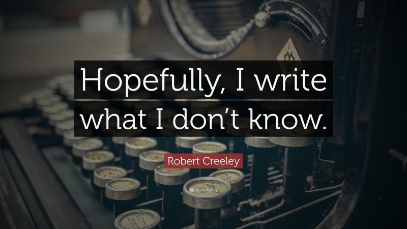 Robert Creeley Quote: “Hopefully, I write what I don’t know.”