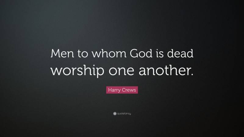 Harry Crews Quote: “Men to whom God is dead worship one another.”