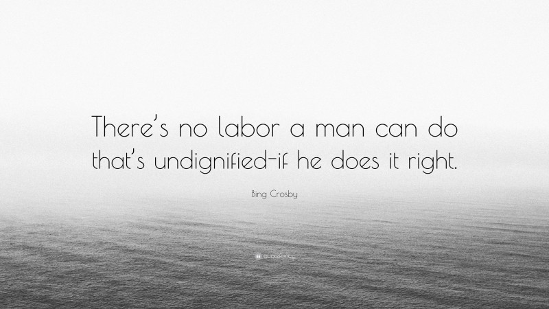 Bing Crosby Quote: “There’s no labor a man can do that’s undignified-if he does it right.”