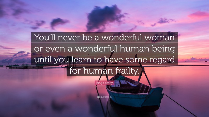 Bing Crosby Quote: “You’ll never be a wonderful woman or even a wonderful human being until you learn to have some regard for human frailty.”