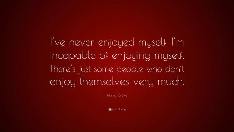 Harry Crews Quote: “I’ve never enjoyed myself. I’m incapable of enjoying myself. There’s just some people who don’t enjoy themselves very much.”