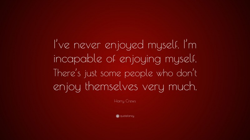 Harry Crews Quote: “I’ve never enjoyed myself. I’m incapable of enjoying myself. There’s just some people who don’t enjoy themselves very much.”